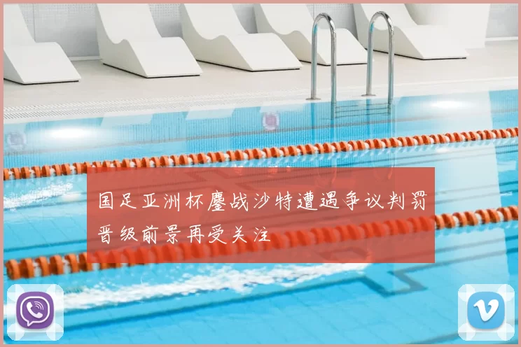 国足亚洲杯鏖战沙特遭遇争议判罚晋级前景再受关注