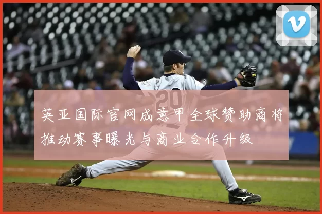 英亚国际官网成意甲全球赞助商将推动赛事曝光与商业合作升级