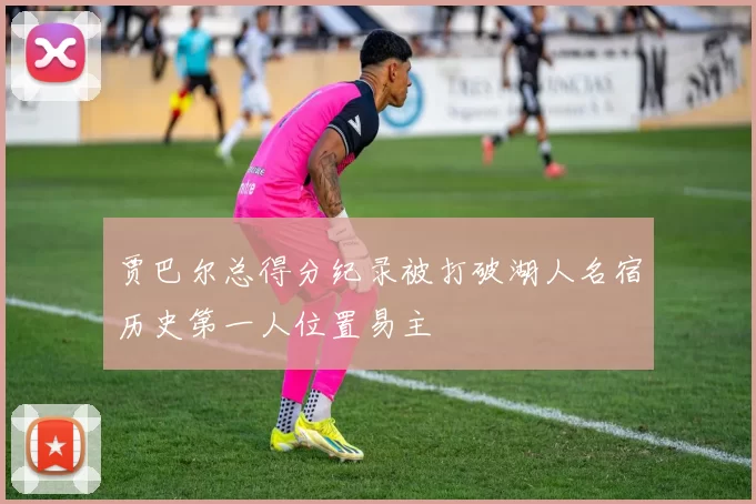 贾巴尔总得分纪录被打破湖人名宿历史第一人位置易主