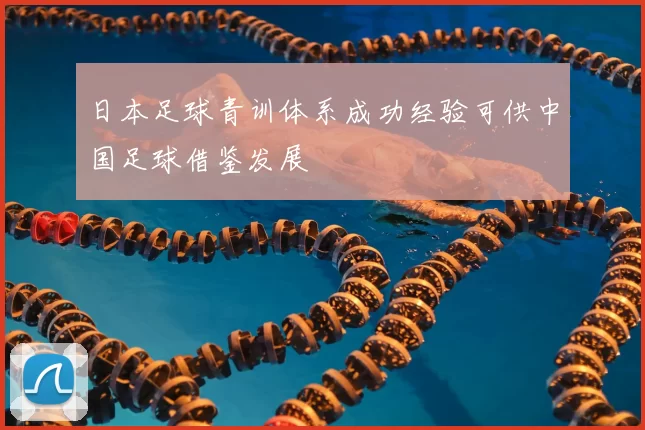 日本足球青训体系成功经验可供中国足球借鉴发展