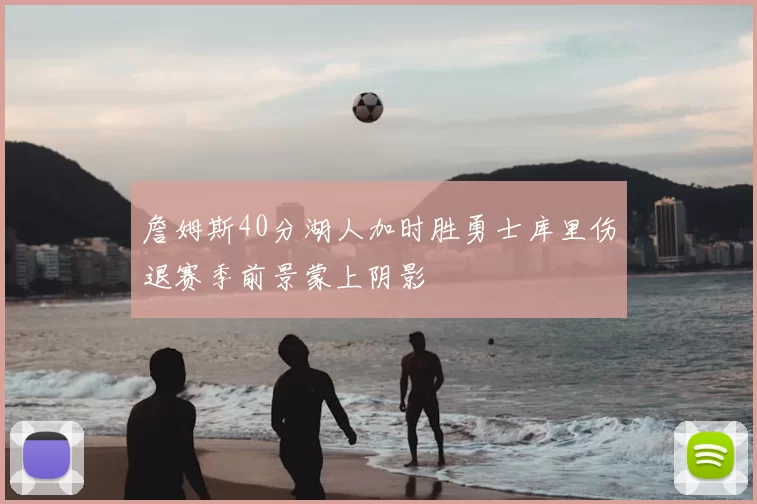 詹姆斯40分湖人加时胜勇士库里伤退赛季前景蒙上阴影