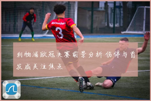 利物浦欧冠决赛前景分析 伤停与首发成关注焦点
