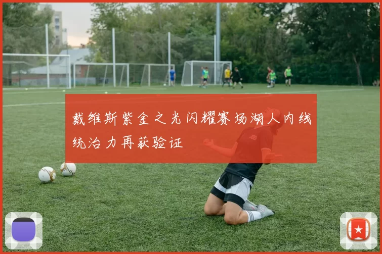 戴维斯紫金之光闪耀赛场湖人内线统治力再获验证