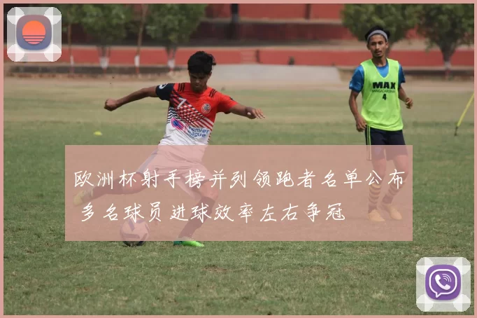 欧洲杯射手榜并列领跑者名单公布 多名球员进球效率左右争冠