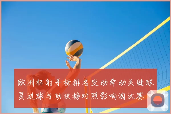 欧洲杯射手榜排名变动牵动关键球员进球与助攻榜对照影响淘汰赛