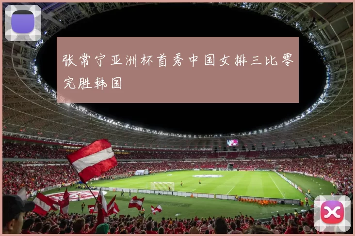 张常宁亚洲杯首秀中国女排三比零完胜韩国