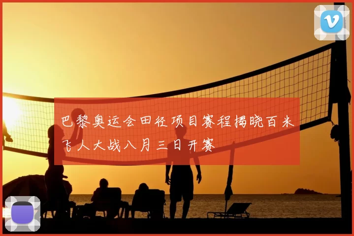 巴黎奥运会田径项目赛程揭晓百米飞人大战八月三日开赛