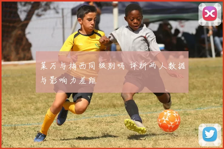 莱万与梅西同级别吗 评析两人数据与影响力差距