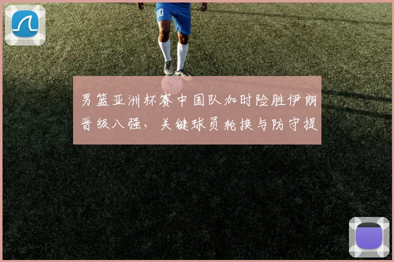 男篮亚洲杯赛中国队加时险胜伊朗晋级八强，关键球员轮换与防守提升