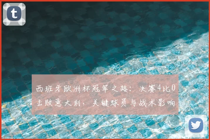 西班牙欧洲杯冠军之路:决赛4比0击败意大利,关键球员与战术影响解析