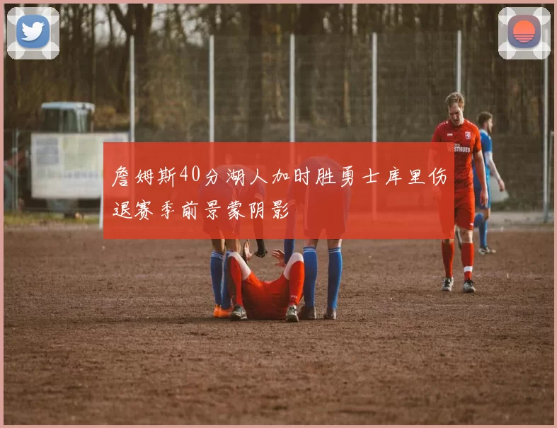 詹姆斯40分湖人加时胜勇士库里伤退赛季前景蒙阴影