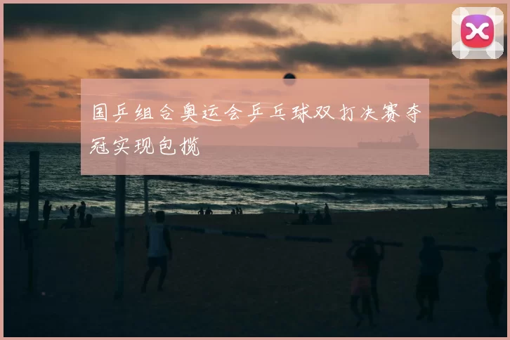 国乒组合奥运会乒乓球双打决赛夺冠实现包揽