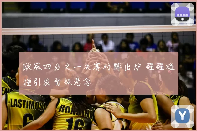 欧冠四分之一决赛对阵出炉 强强碰撞引发晋级悬念