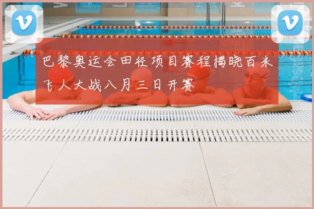 巴黎奥运会田径项目赛程揭晓百米飞人大战八月三日开赛