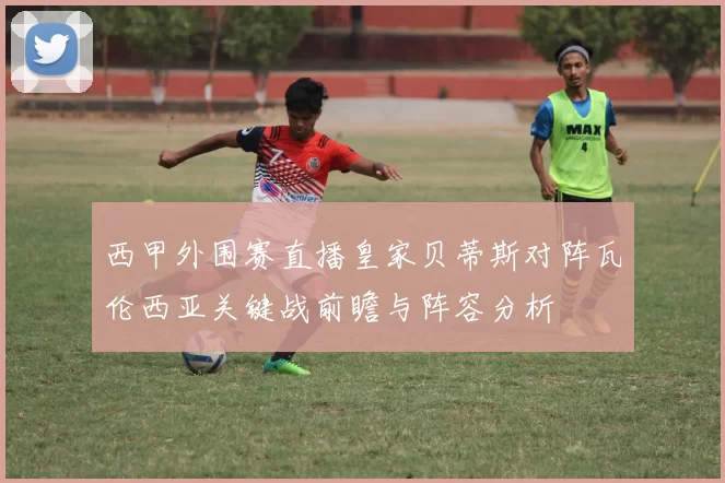 西甲外围赛直播皇家贝蒂斯对阵瓦伦西亚关键战前瞻与阵容分析