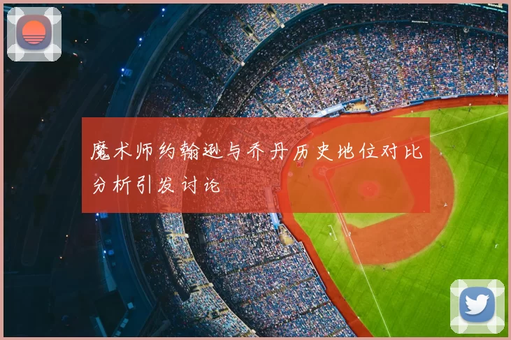 魔术师约翰逊与乔丹历史地位对比分析引发讨论