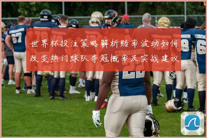 世界杯投注策略解析赔率波动如何改变热门球队夺冠概率及实战建议