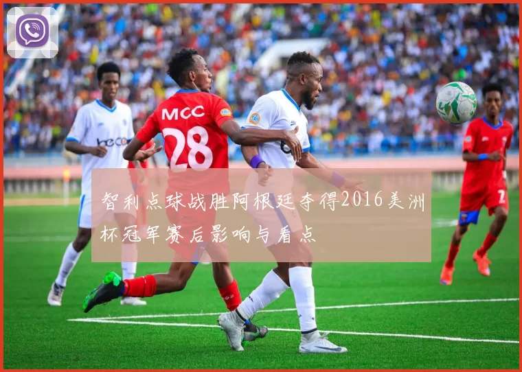 智利点球战胜阿根廷夺得2016美洲杯冠军赛后影响与看点