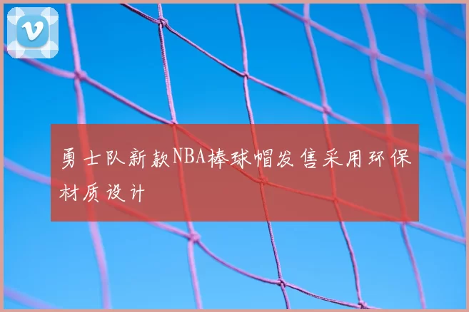 勇士队新款NBA棒球帽发售采用环保材质设计