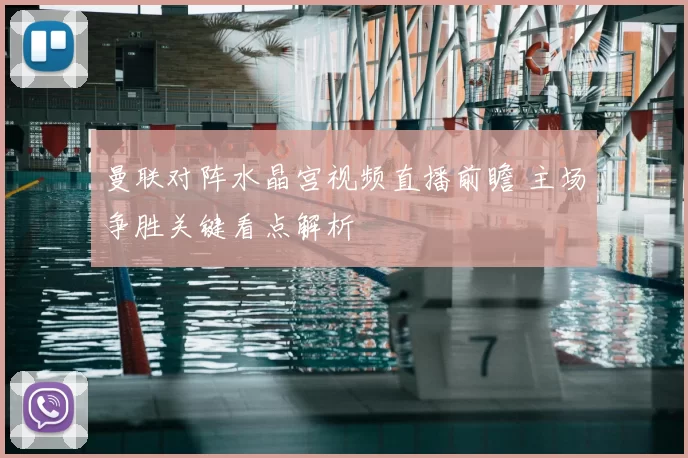 曼联对阵水晶宫视频直播前瞻 主场争胜关键看点解析