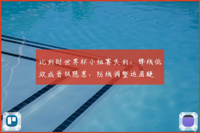 比利时世界杯小组赛失利，锋线低效成晋级隐患，防线调整迫眉睫