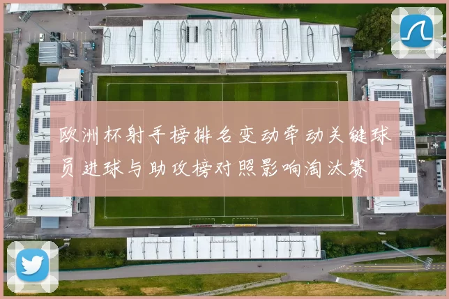 欧洲杯射手榜排名变动牵动关键球员进球与助攻榜对照影响淘汰赛