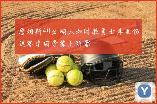 詹姆斯40分湖人加时胜勇士库里伤退赛季前景蒙上阴影