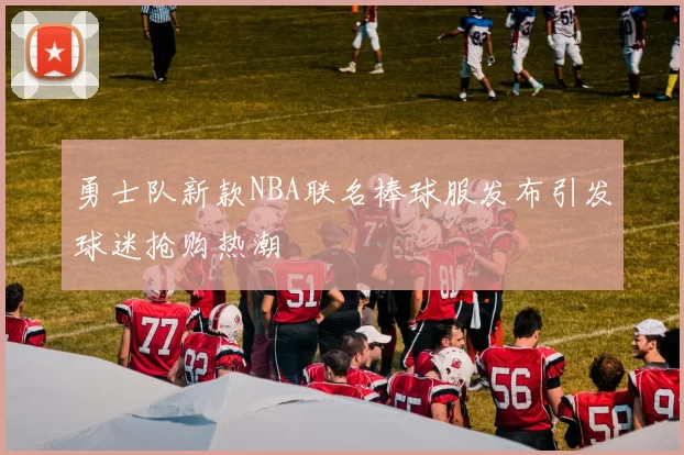 勇士队新款NBA联名棒球服发布引发球迷抢购热潮