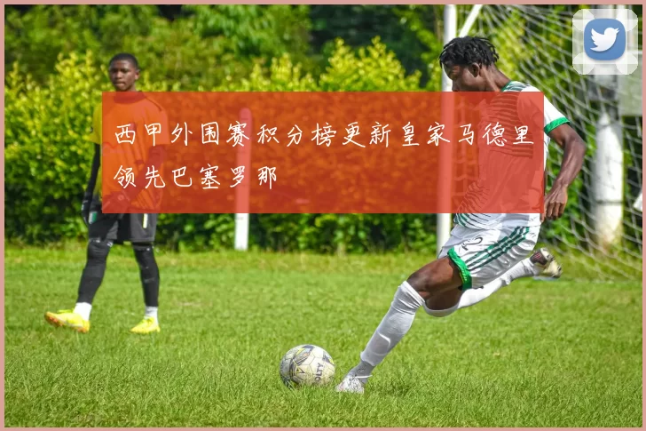 西甲外围赛积分榜更新皇家马德里领先巴塞罗那