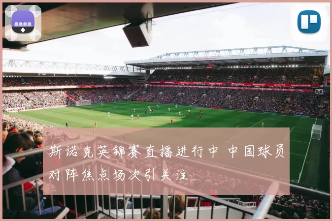 斯诺克英锦赛直播进行中 中国球员对阵焦点场次引关注