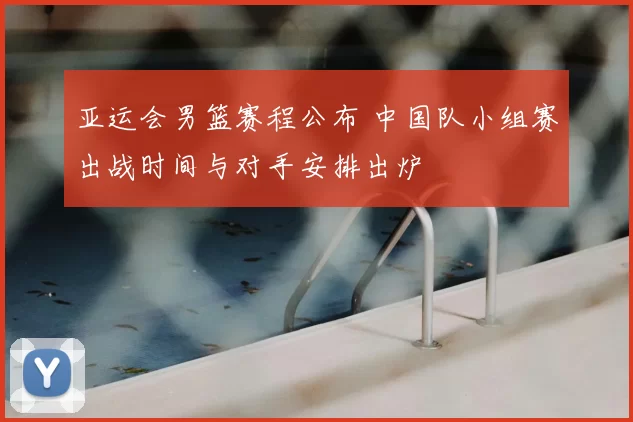 亚运会男篮赛程公布 中国队小组赛出战时间与对手安排出炉