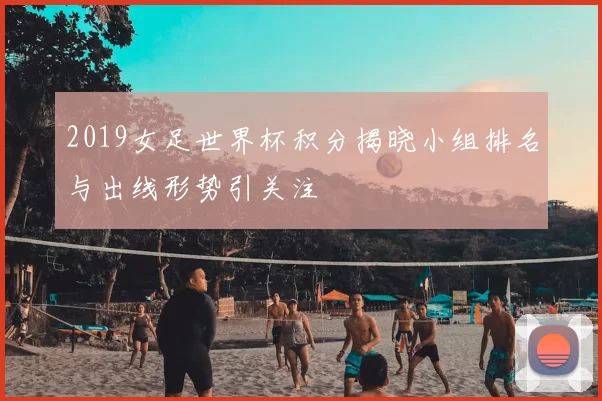 2019女足世界杯积分揭晓小组排名与出线形势引关注