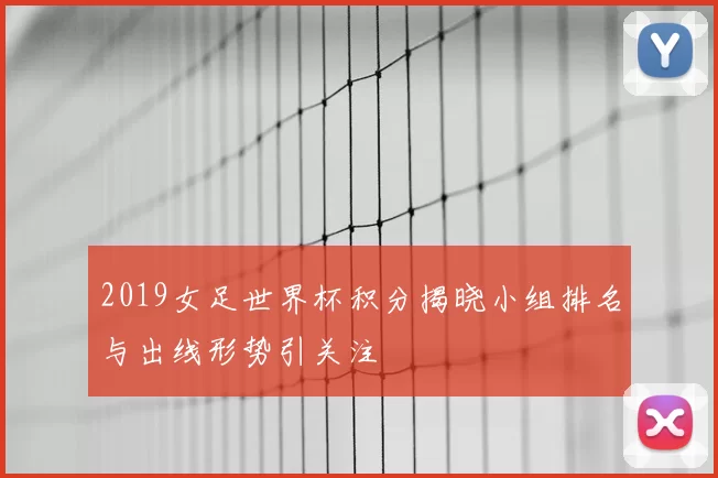 2019女足世界杯积分揭晓小组排名与出线形势引关注