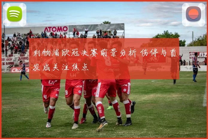 利物浦欧冠决赛前景分析 伤停与首发成关注焦点
