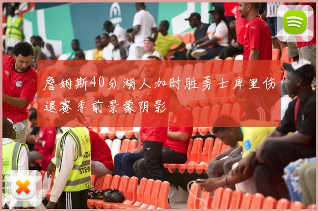 詹姆斯40分湖人加时胜勇士库里伤退赛季前景蒙阴影