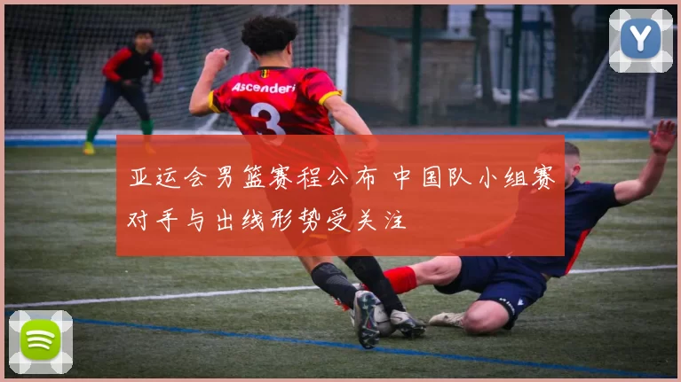 亚运会男篮赛程公布 中国队小组赛对手与出线形势受关注