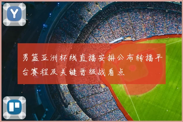 男篮亚洲杯线直播安排公布转播平台赛程及关键晋级战看点