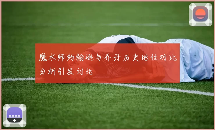 魔术师约翰逊与乔丹历史地位对比分析引发讨论