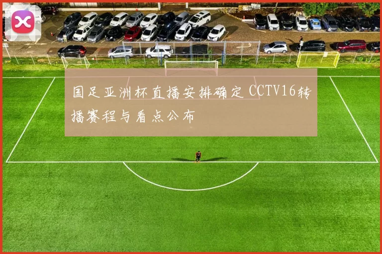 国足亚洲杯直播安排确定 CCTV16转播赛程与看点公布