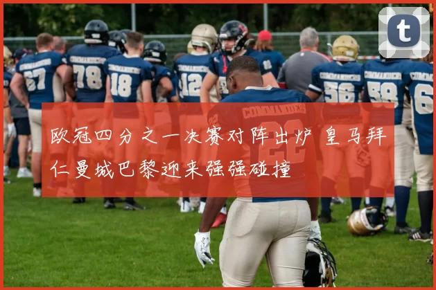 欧冠四分之一决赛对阵出炉 皇马拜仁曼城巴黎迎来强强碰撞