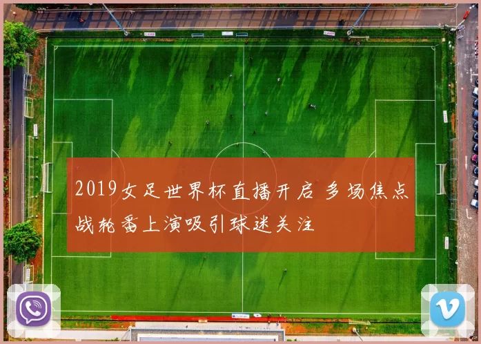 2019女足世界杯直播开启 多场焦点战轮番上演吸引球迷关注