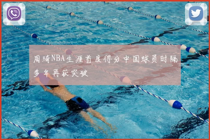 周琦NBA生涯首度得分中国球员时隔多年再获突破