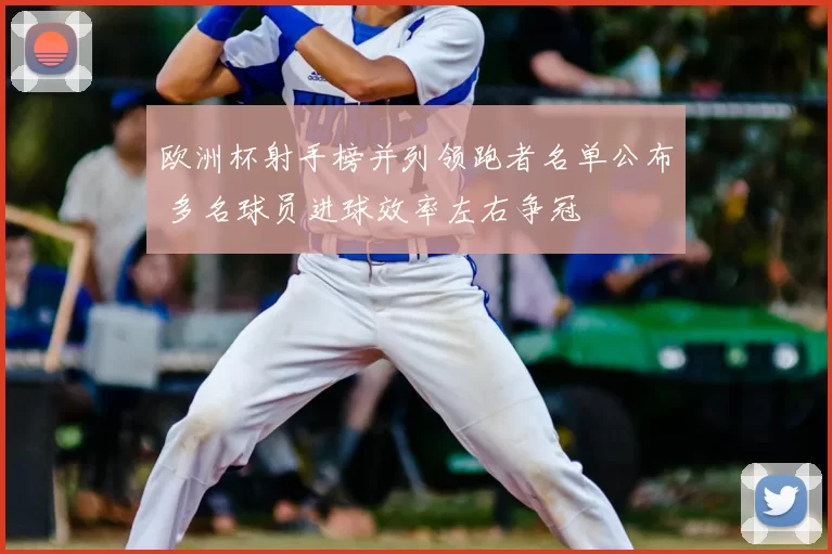 欧洲杯射手榜并列领跑者名单公布 多名球员进球效率左右争冠