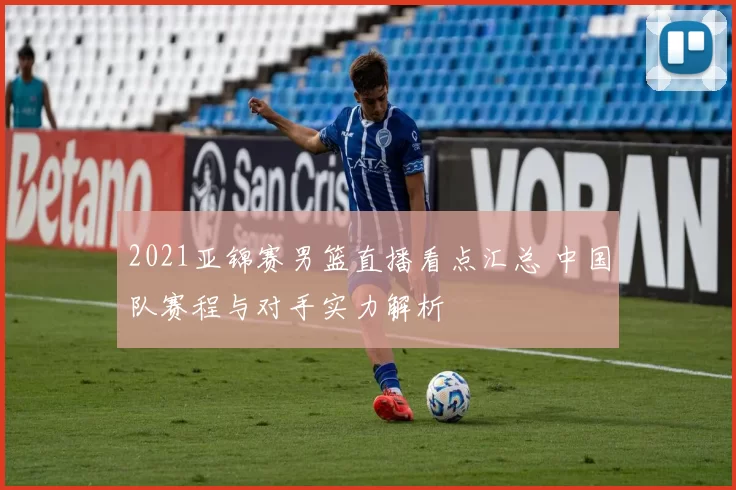 2021亚锦赛男篮直播看点汇总 中国队赛程与对手实力解析