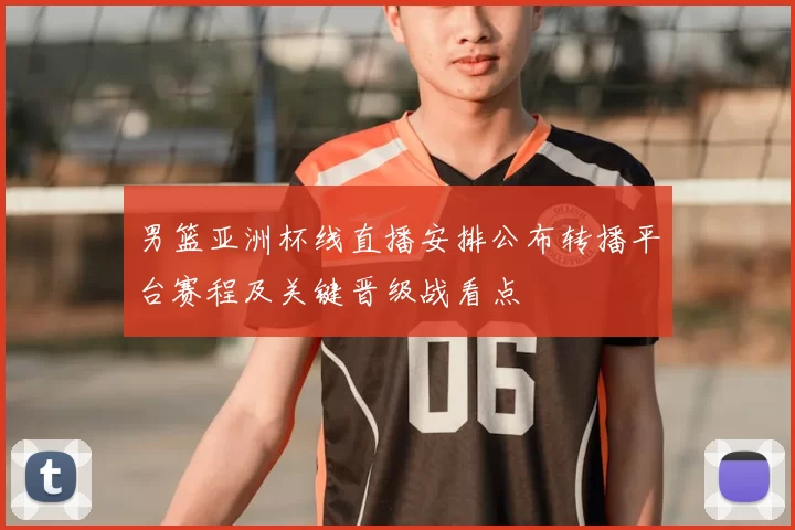 男篮亚洲杯线直播安排公布转播平台赛程及关键晋级战看点