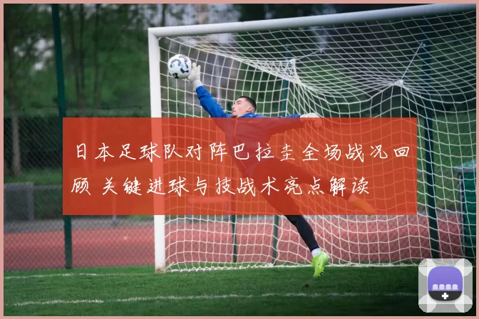 日本足球队对阵巴拉圭全场战况回顾 关键进球与技战术亮点解读