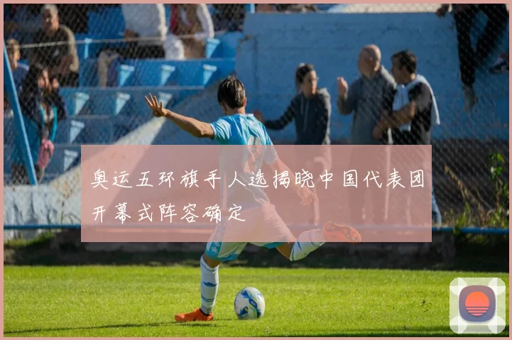 奥运五环旗手人选揭晓中国代表团开幕式阵容确定