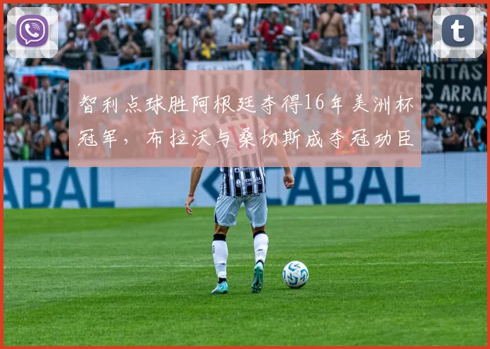 智利点球胜阿根廷夺得16年美洲杯冠军，布拉沃与桑切斯成夺冠功臣