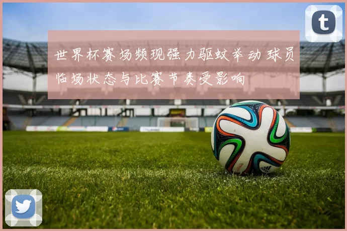 世界杯赛场频现强力驱蚊举动 球员临场状态与比赛节奏受影响