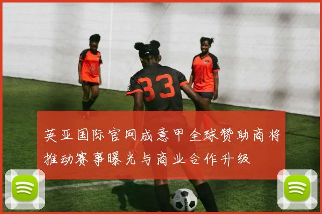 英亚国际官网成意甲全球赞助商将推动赛事曝光与商业合作升级